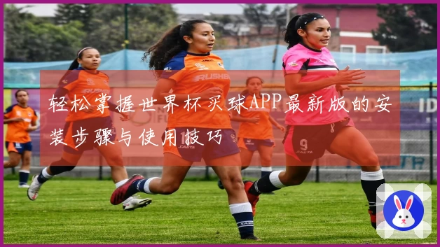 轻松掌握世界杯买球APP最新版的安装步骤与使用技巧