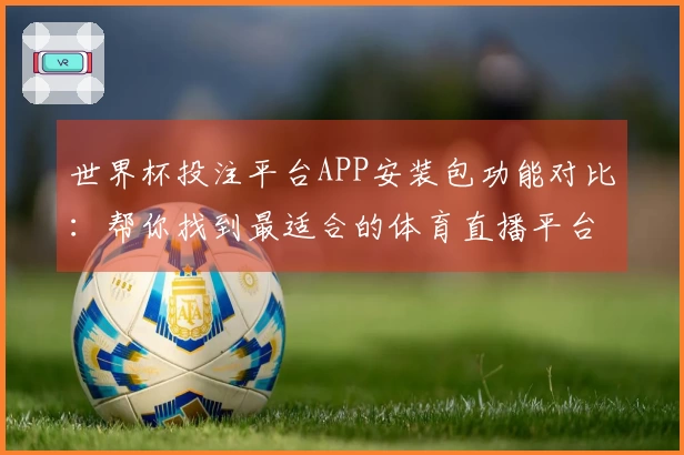 世界杯投注平台APP安装包功能对比：帮你找到最适合的体育直播平台