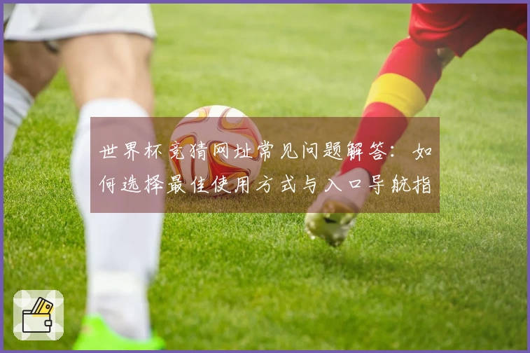 世界杯竞猜网址常见问题解答：如何选择最佳使用方式与入口导航指南