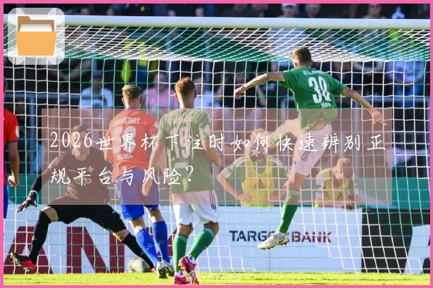 2026世界杯下注时如何快速辨别正规平台与风险？