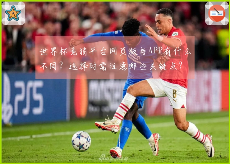 世界杯竞猜平台网页版与APP有什么不同？选择时需注意哪些关键点？