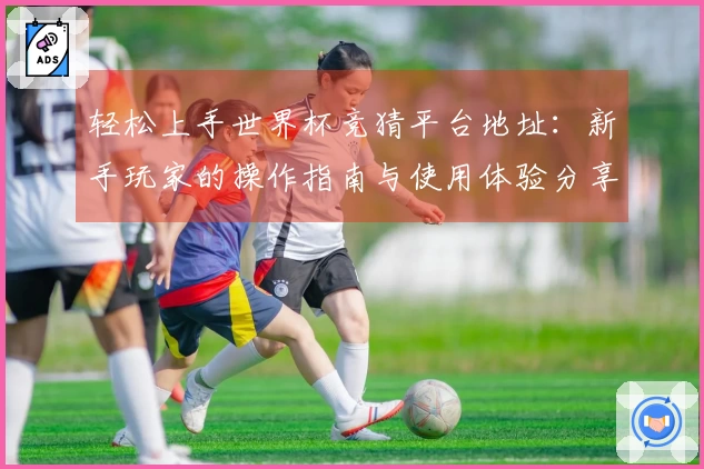 轻松上手世界杯竞猜平台地址：新手玩家的操作指南与使用体验分享