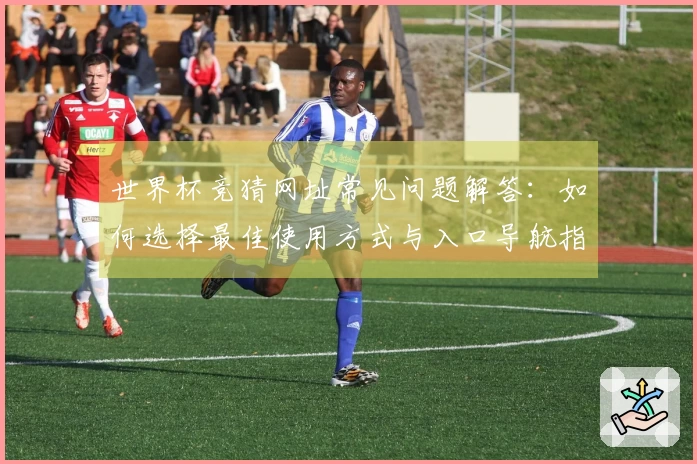 世界杯竞猜网址常见问题解答：如何选择最佳使用方式与入口导航指南