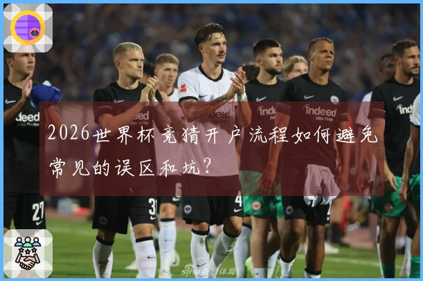 2026世界杯竞猜开户流程如何避免常见的误区和坑？