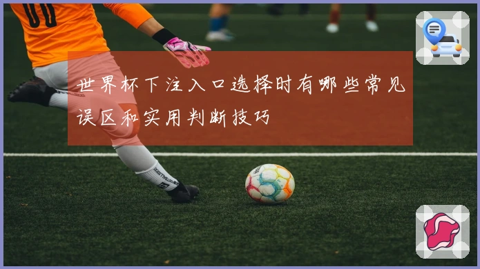 世界杯下注入口选择时有哪些常见误区和实用判断技巧