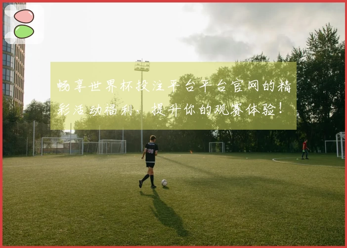 畅享世界杯投注平台平台官网的精彩活动福利，提升你的观赛体验！