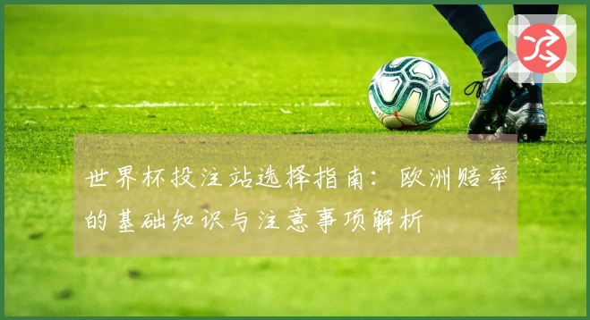 世界杯投注站选择指南：欧洲赔率的基础知识与注意事项解析