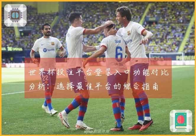 世界杯投注平台登录入口功能对比分析：选择最佳平台的综合指南