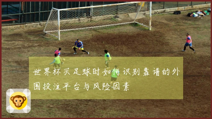 世界杯买足球时如何识别靠谱的外围投注平台与风险因素