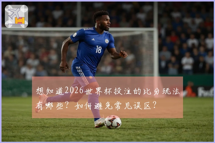 想知道2026世界杯投注的比分玩法有哪些？如何避免常见误区？