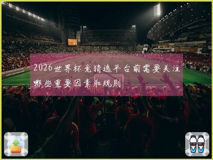 2026世界杯竞猜选平台前需要关注哪些重要因素和规则