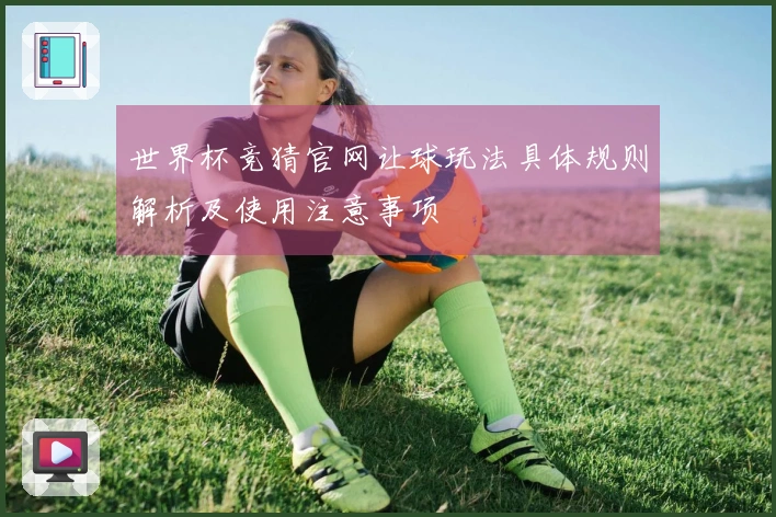 世界杯竞猜官网让球玩法具体规则解析及使用注意事项