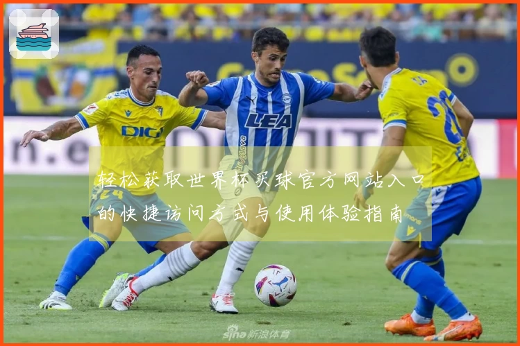 轻松获取世界杯买球官方网站入口的快捷访问方式与使用体验指南