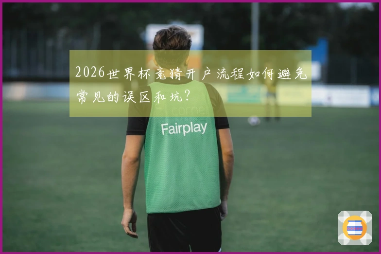 2026世界杯竞猜开户流程如何避免常见的误区和坑？