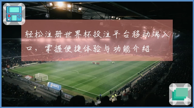 轻松注册世界杯投注平台移动端入口，掌握便捷体验与功能介绍
