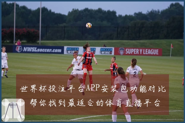 世界杯投注平台APP安装包功能对比：帮你找到最适合的体育直播平台