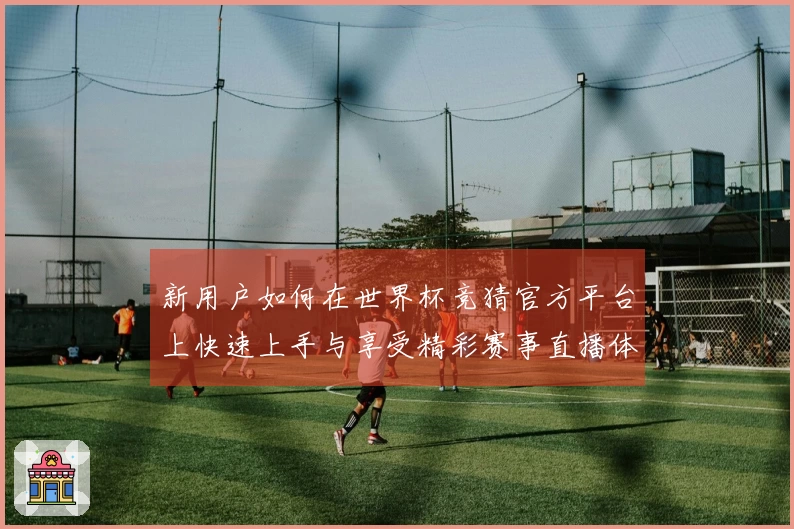 新用户如何在世界杯竞猜官方平台上快速上手与享受精彩赛事直播体验