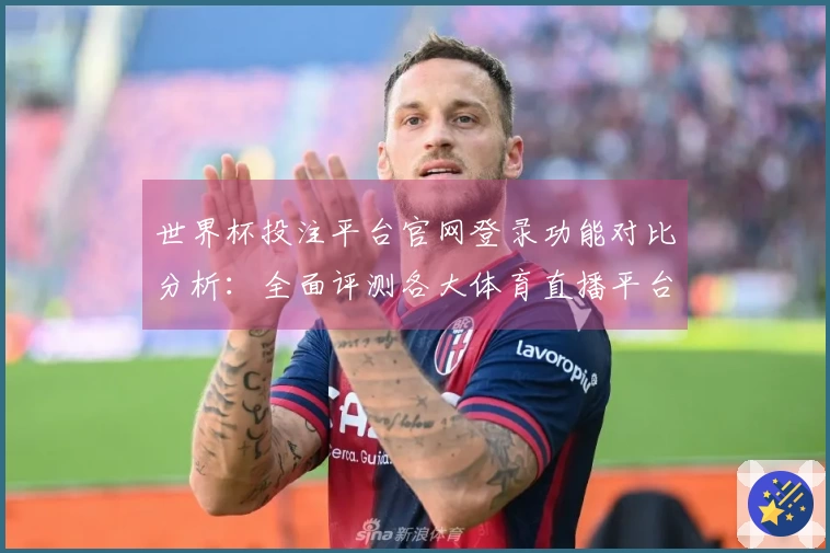 世界杯投注平台官网登录功能对比分析：全面评测各大体育直播平台的使用体验