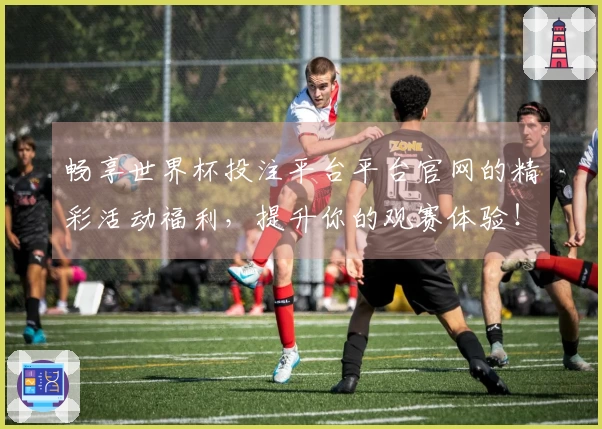 畅享世界杯投注平台平台官网的精彩活动福利，提升你的观赛体验！
