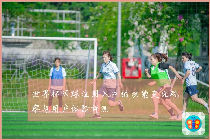 世界杯买球注册入口的功能变化观察与用户体验评测