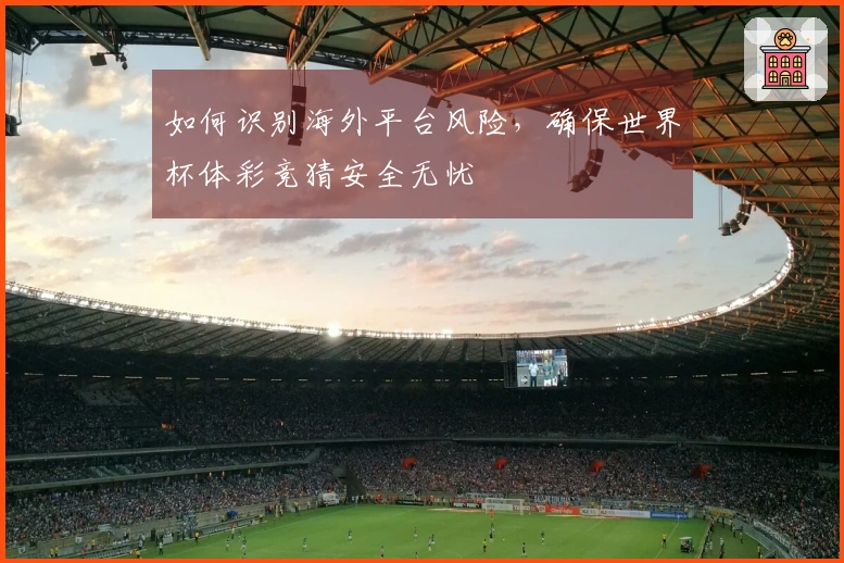 如何识别海外平台风险，确保世界杯体彩竞猜安全无忧