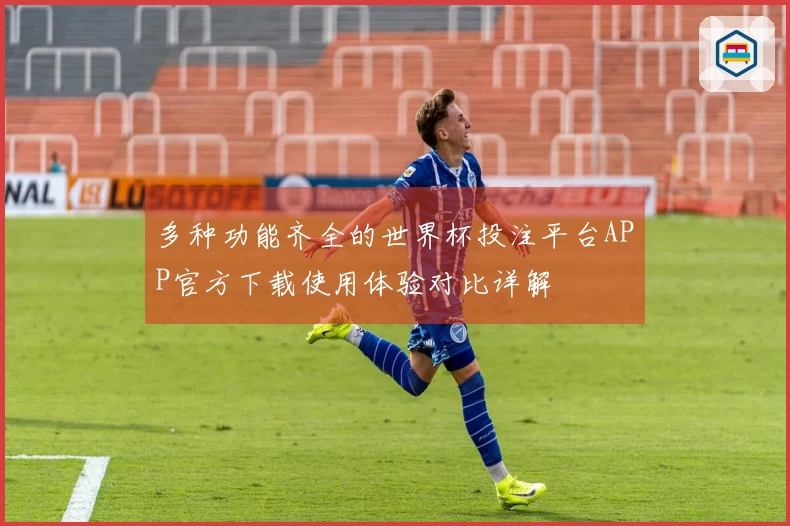 多种功能齐全的世界杯投注平台APP官方下载使用体验对比详解