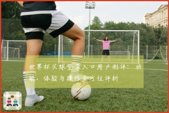 世界杯买球登录入口用户测评：功能、体验与操作全方位评析