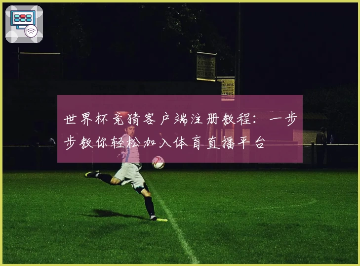 世界杯竞猜客户端注册教程：一步步教你轻松加入体育直播平台