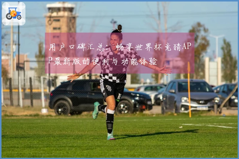 用户口碑汇总：畅享世界杯竞猜APP最新版的便利与功能体验