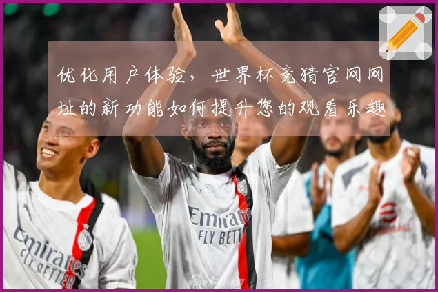 优化用户体验，世界杯竞猜官网网址的新功能如何提升您的观看乐趣